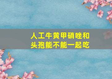 人工牛黄甲硝唑和头孢能不能一起吃