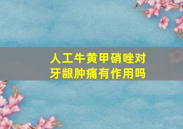 人工牛黄甲硝唑对牙龈肿痛有作用吗