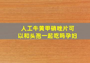 人工牛黄甲硝唑片可以和头孢一起吃吗孕妇