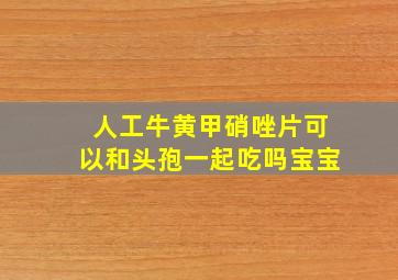 人工牛黄甲硝唑片可以和头孢一起吃吗宝宝