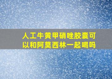 人工牛黄甲硝唑胶囊可以和阿莫西林一起喝吗