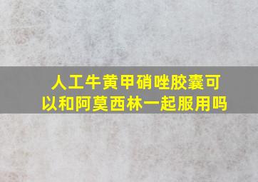 人工牛黄甲硝唑胶囊可以和阿莫西林一起服用吗