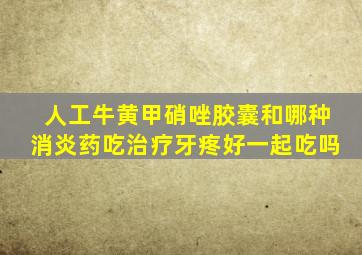 人工牛黄甲硝唑胶囊和哪种消炎药吃治疗牙疼好一起吃吗