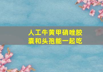 人工牛黄甲硝唑胶囊和头孢能一起吃