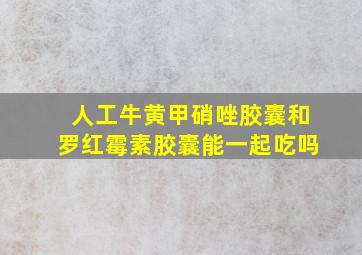 人工牛黄甲硝唑胶囊和罗红霉素胶囊能一起吃吗