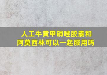 人工牛黄甲硝唑胶囊和阿莫西林可以一起服用吗