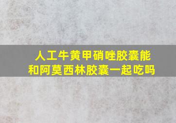 人工牛黄甲硝唑胶囊能和阿莫西林胶囊一起吃吗