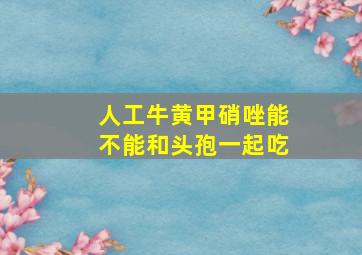 人工牛黄甲硝唑能不能和头孢一起吃