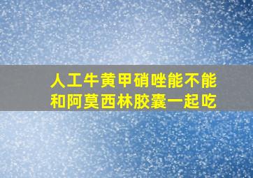 人工牛黄甲硝唑能不能和阿莫西林胶囊一起吃