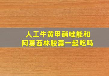 人工牛黄甲硝唑能和阿莫西林胶囊一起吃吗