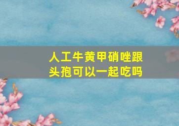 人工牛黄甲硝唑跟头孢可以一起吃吗