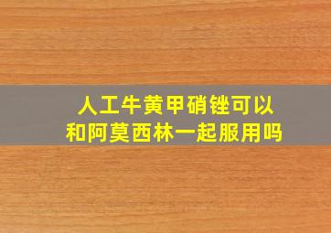 人工牛黄甲硝锉可以和阿莫西林一起服用吗