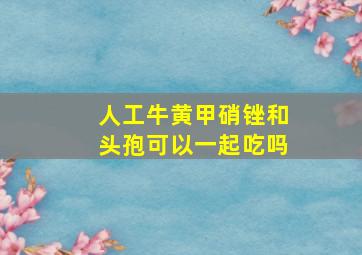 人工牛黄甲硝锉和头孢可以一起吃吗