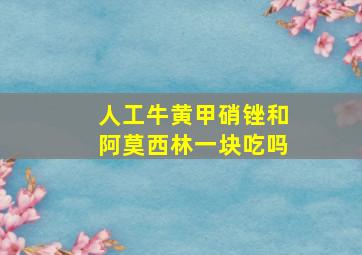 人工牛黄甲硝锉和阿莫西林一块吃吗