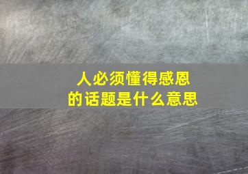 人必须懂得感恩的话题是什么意思