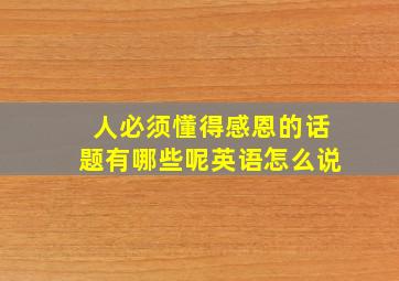 人必须懂得感恩的话题有哪些呢英语怎么说