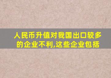 人民币升值对我国出口较多的企业不利,这些企业包括