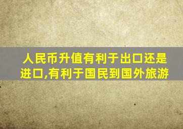 人民币升值有利于出口还是进口,有利于国民到国外旅游