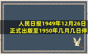 人民日报1949年12月26日正式出版至1950年几月几日停刊