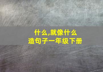 什么,就像什么造句子一年级下册