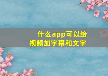 什么app可以给视频加字幕和文字