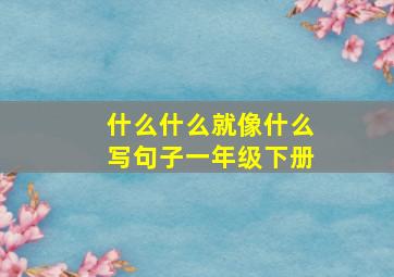 什么什么就像什么写句子一年级下册