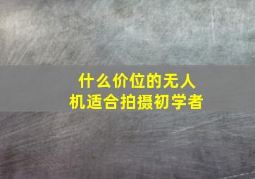 什么价位的无人机适合拍摄初学者