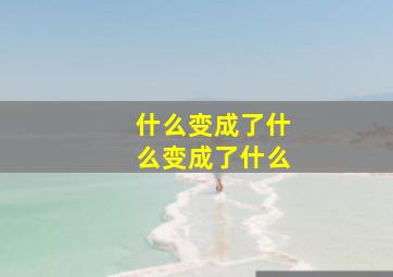 什么变成了什么变成了什么