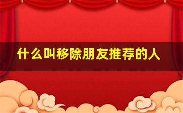 什么叫移除朋友推荐的人