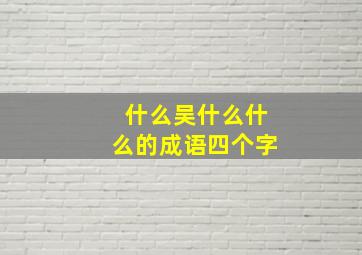 什么吴什么什么的成语四个字