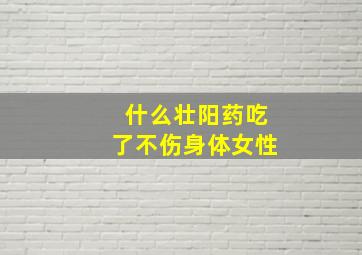 什么壮阳药吃了不伤身体女性