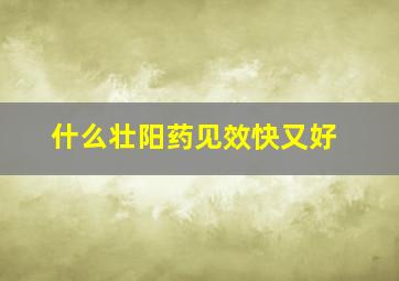 什么壮阳药见效快又好