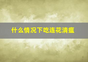 什么情况下吃连花清瘟