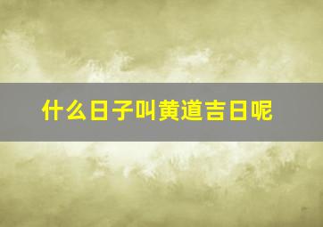 什么日子叫黄道吉日呢