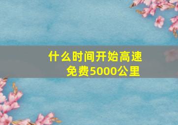 什么时间开始高速免费5000公里