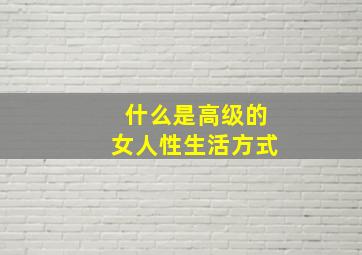 什么是高级的女人性生活方式