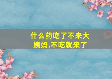 什么药吃了不来大姨妈,不吃就来了