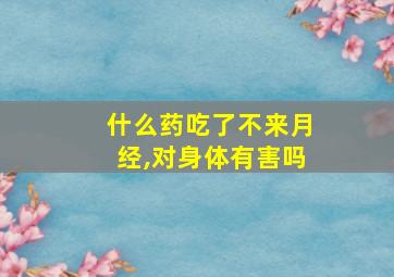 什么药吃了不来月经,对身体有害吗