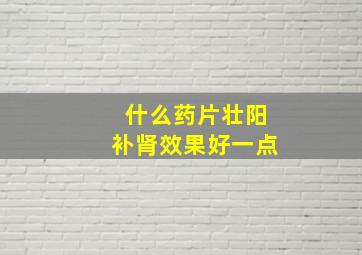 什么药片壮阳补肾效果好一点