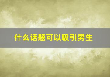 什么话题可以吸引男生