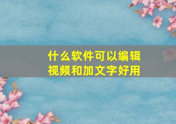 什么软件可以编辑视频和加文字好用