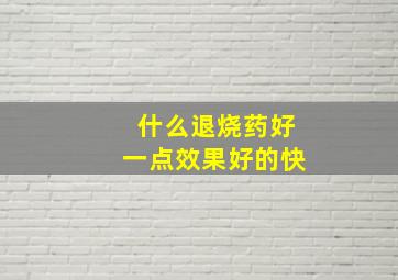 什么退烧药好一点效果好的快