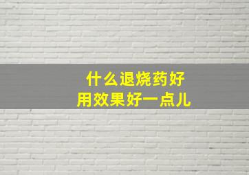 什么退烧药好用效果好一点儿