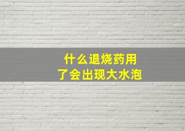 什么退烧药用了会出现大水泡