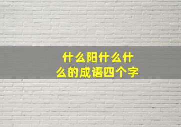 什么阳什么什么的成语四个字