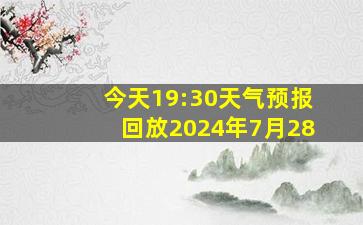 今天19:30天气预报回放2024年7月28