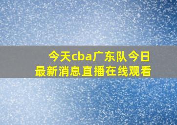 今天cba广东队今日最新消息直播在线观看