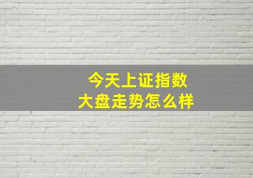 今天上证指数大盘走势怎么样