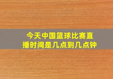 今天中国篮球比赛直播时间是几点到几点钟