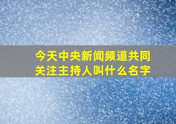 今天中央新闻频道共同关注主持人叫什么名字